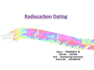 Radiocarbon Dating
Name : PRASANTH M
Roll.No : 22IT036
Sub : Engineering Chemistry
Sub.Code : 22CABS104
 