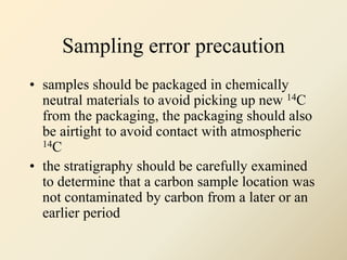 Sampling error precaution
• samples should be packaged in chemically
neutral materials to avoid picking up new 14C
from th...