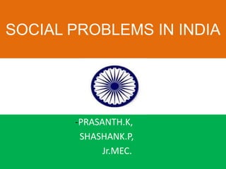 SOCIAL PROBLEMS IN INDIA
-PRASANTH.K,
SHASHANK.P,
Jr.MEC.
 