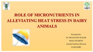 ROLE OF MICRONUTRIENTS IN
ALLEVIATING HEAT STRESS IN DAIRY
ANIMALS
Presented by:
Dr. PRASANTH M.NAIR
MVSc STUDENT
Animal Nutrition Division
ICAR-NDRI
 