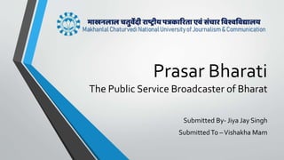 Prasar Bharati
The Public Service Broadcaster of Bharat
Submitted By- Jiya Jay Singh
SubmittedTo –Vishakha Mam
 