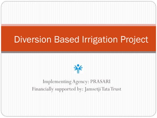 Implementing Agency: PRASARI
Financially supported by: JamsetjiTataTrust
Diversion Based Irrigation Project
 