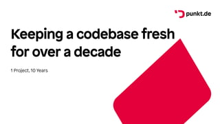 Keeping a codebase fresh
for over a decade
1 Project, 10 Years
 