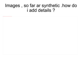 Images , so far ar synthetic .how do i add details ? 