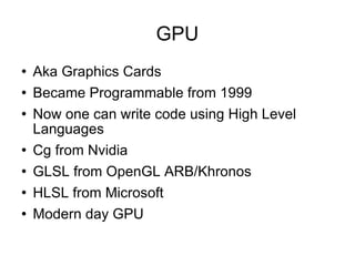 GPU Aka Graphics Cards Became Programmable from 1999 Now one can write code using High Level Languages Cg from Nvidia GLSL from OpenGL ARB/Khronos HLSL from Microsoft Modern day GPU 