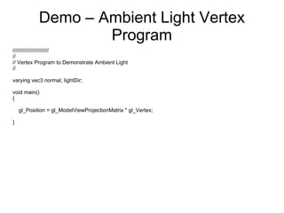Demo – Ambient Light Vertex Program //////////////////////// // // Vertex Program to Demonstrate Ambient Light // varying vec3 normal, lightDir; void main() { gl_Position = gl_ModelViewProjectionMatrix * gl_Vertex; } 