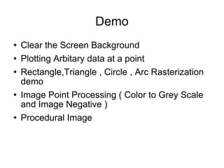 Demo Clear the Screen Background Plotting Arbitary data at a point Rectangle,Triangle , Circle , Arc Rasterization demo Image Point Processing ( Color to Grey Scale and Image Negative ) Procedural Image 