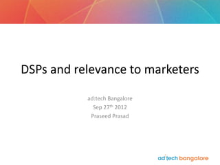 DSPs and relevance to marketers
           ad:tech Bangalore
             Sep 27th 2012
            Praseed Prasad
 