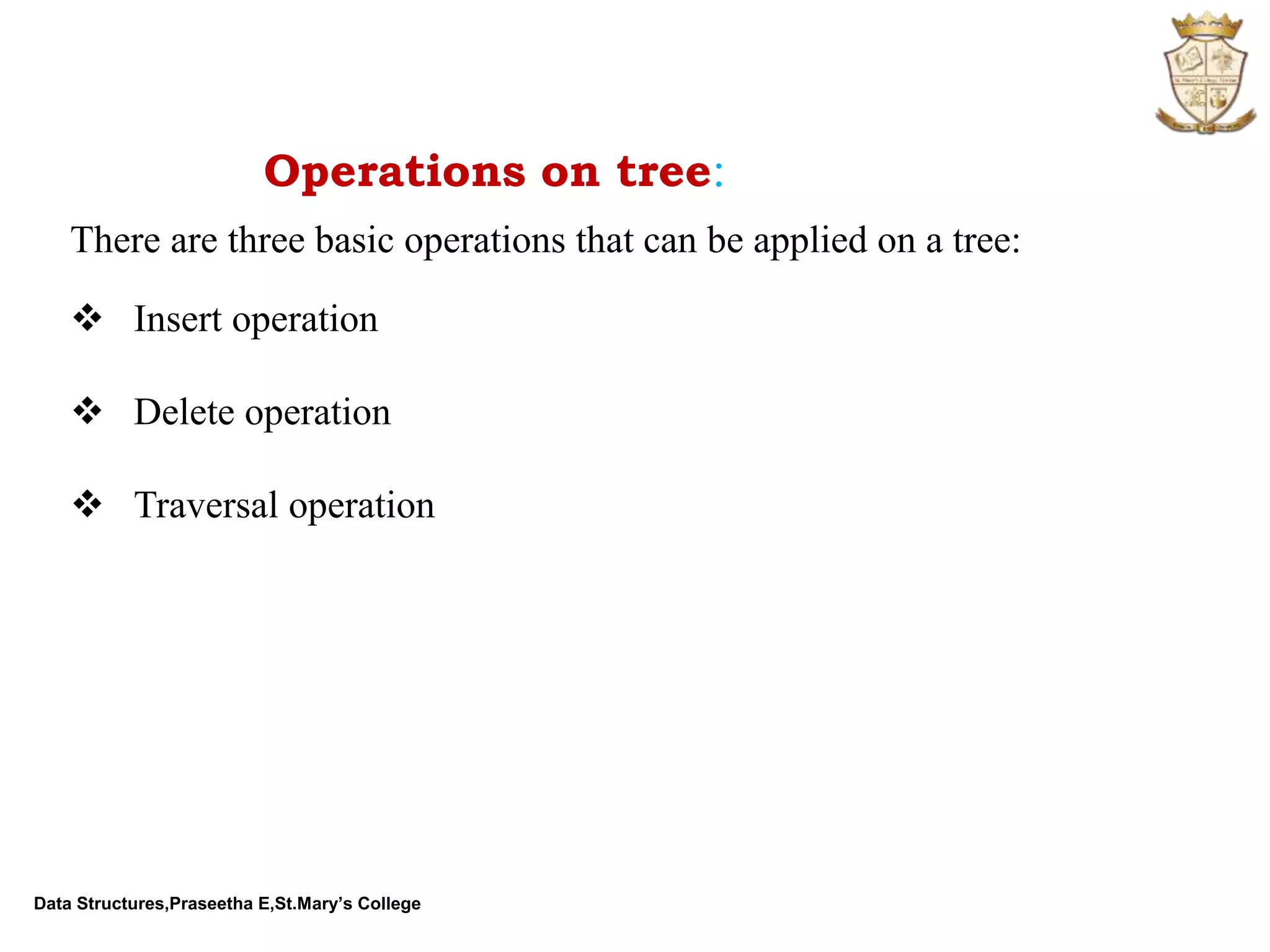 Data Structures,Praseetha E,St.Mary’s College Operations on tree: There are three basic operations that can be applied on a tree:  Insert operation  Delete operation  Traversal operation 