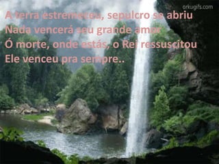 A terra estremeceu, sepulcro se abriu
Nada vencerá seu grande amor
Ó morte, onde estás, o Rei ressuscitou
Ele venceu pra sempre..
 