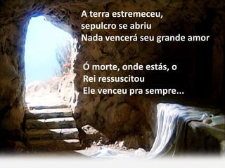 A terra estremeceu,
sepulcro se abriu
Nada vencerá seu grande amor
Ó morte, onde estás, o
Rei ressuscitou
Ele venceu pra sempre...
 