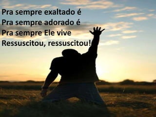 Pra sempre exaltado é
Pra sempre adorado é
Pra sempre Ele vive
Ressuscitou, ressuscitou!
 