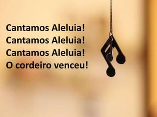 Cantamos Aleluia!
Cantamos Aleluia!
Cantamos Aleluia!
O cordeiro venceu!
 