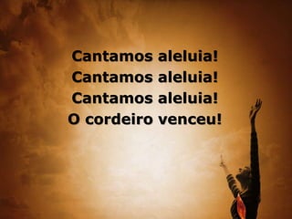 Cantamos aleluia!
Cantamos aleluia!
Cantamos aleluia!
O cordeiro venceu!
 