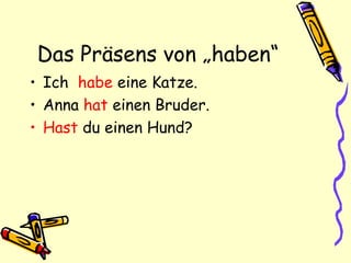 Das Präsens von „haben“
• Ich habe eine Katze.
• Anna hat einen Bruder.
• Hast du einen Hund?
 