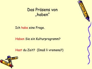 Ich habe eine Frage.
Haben Sie ein Kulturprogramm?
Hast du Zeit? (Imaš li vremena?)
Das Präsens von
„haben“
 