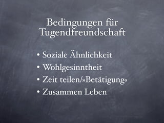 Bedingungen für
Tugendfreundschaft

•   Soziale Ähnlichkeit
•   Wohlgesinntheit
•   Zeit teilen/»Betätigung«
•   Zusammen Leben
 