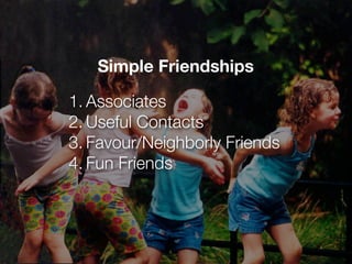 Simple Friendships

1. Associates
2. Useful Contacts
3. Favour/Neighborly Friends
4. Fun Friends
 