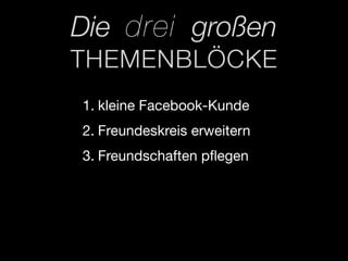 Die drei großen
THEMENBLÖCKE
1. kleine Facebook-Kunde
2. Freundeskreis erweitern
3. Freundschaften pﬂegen
 