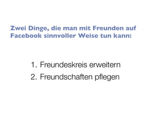 Zwei Dinge, die man mit Freunden auf
Facebook sinnvoller Weise tun kann:



     1. Freundeskreis erweitern
     2. Freundschaften pﬂegen
 