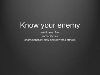 Know your enemy
weakness: fire
immunity: ice
characteristics: slow and powerful attacks
 