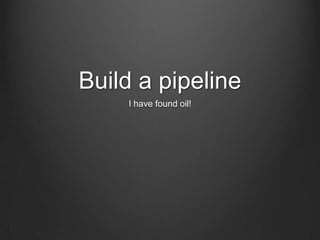 Build a pipeline
I have found oil!
 