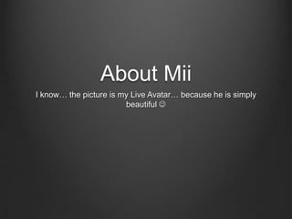 About Mii
I know… the picture is my Live Avatar… because he is simply
beautiful 
 
