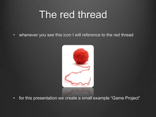The red thread
• whenever you see this icon I will reference to the red thread
• for this presentation we create a small example “Game Project”
 