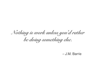 Nothing is work unless you'd rather
be doing something else.
– J.M. Barrie
 