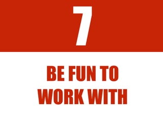 7
BE FUN TO
WORK WITH
 