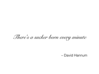 There's a sucker born every minute
– David Hannum
 