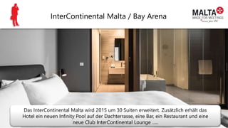 InterContinental Malta / Bay Arena
Das InterContinental Malta wird 2015 um 30 Suiten erweitert. Zusätzlich erhält das
Hotel ein neuen Infinity Pool auf der Dachterrasse, eine Bar, ein Restaurant und eine
neue Club InterContinental Lounge …..
 