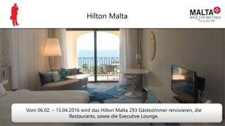 Hilton Malta
Vom 06.02. – 15.04.2016 wird das Hilton Malta 293 Gästezimmer renovieren, die
Restaurants, sowie die Executive Lounge.
 