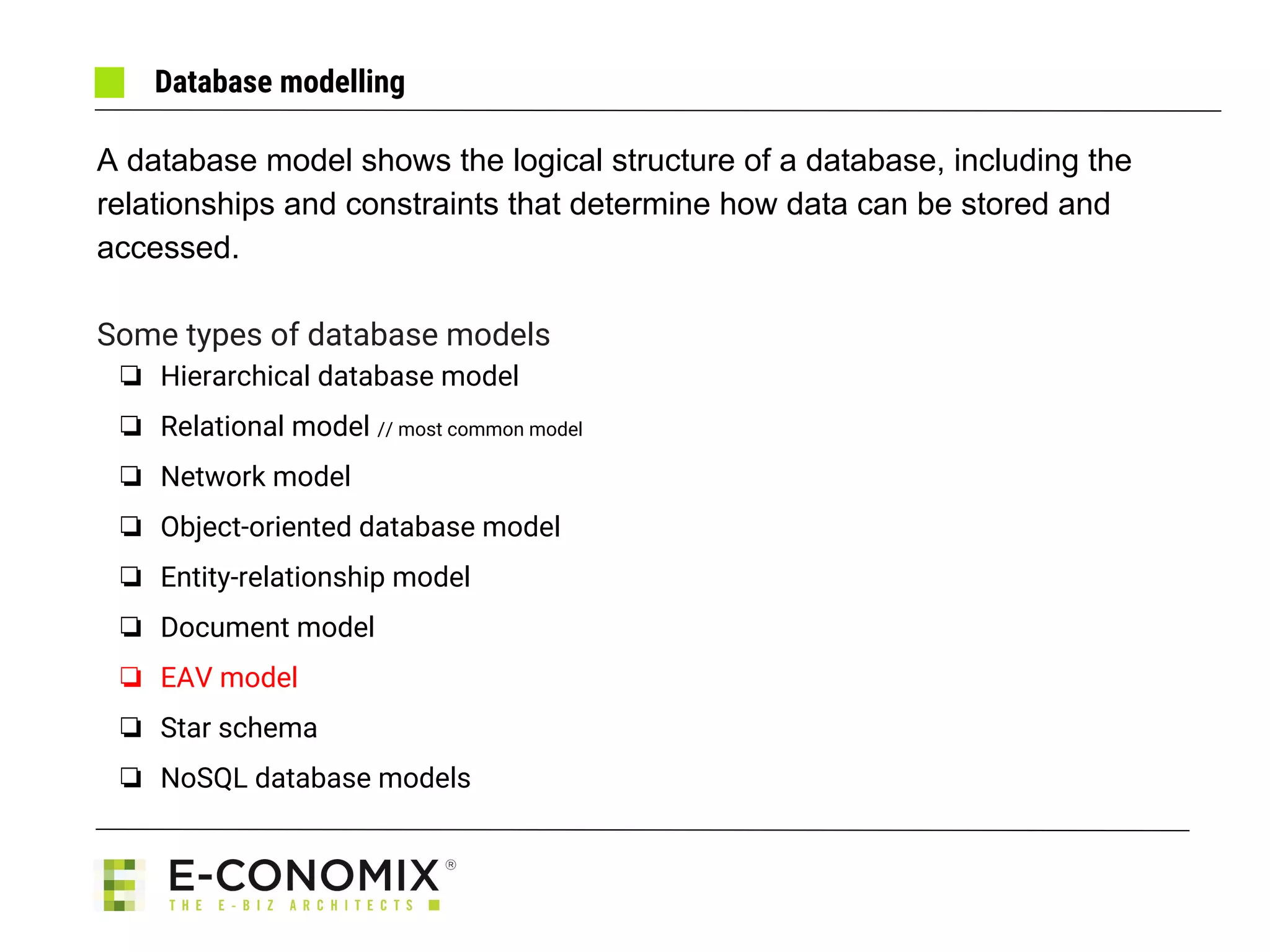 Database modelling
A database model shows the logical structure of a database, including the
relationships and constraints that determine how data can be stored and
accessed.
Some types of database models
❏ Hierarchical database model
❏ Relational model // most common model
❏ Network model
❏ Object-oriented database model
❏ Entity-relationship model
❏ Document model
❏ EAV model
❏ Star schema
❏ NoSQL database models
 