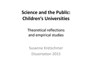 Science and the Public:
Children‘s Universities
Theoretical reflections
and empirical studies
Susanne Kretschmer
Dissertation 2015
 