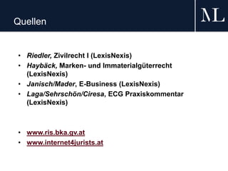 Quellen
• Riedler, Zivilrecht I (LexisNexis)
• Haybäck, Marken- und Immaterialgüterrecht
(LexisNexis)
• Janisch/Mader, E-Business (LexisNexis)
• Laga/Sehrschön/Ciresa, ECG Praxiskommentar
(LexisNexis)
• www.ris.bka.gv.at
• www.internet4jurists.at
 