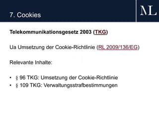 7. Cookies
Telekommunikationsgesetz 2003 (TKG)
Ua Umsetzung der Cookie-Richtlinie (RL 2009/136/EG)
Relevante Inhalte:
• § 96 TKG: Umsetzung der Cookie-Richtlinie
• § 109 TKG: Verwaltungsstrafbestimmungen
 