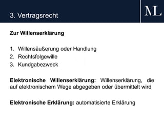 3. Vertragsrecht
Zur Willenserklärung
1. Willensäußerung oder Handlung
2. Rechtsfolgewille
3. Kundgabezweck
Elektronische Willenserklärung: Willenserklärung, die
auf elektronischem Wege abgegeben oder übermittelt wird
Elektronische Erklärung: automatisierte Erklärung
 