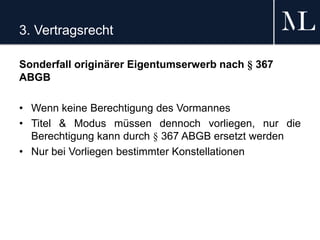3. Vertragsrecht
Sonderfall originärer Eigentumserwerb nach § 367
ABGB
• Wenn keine Berechtigung des Vormannes
• Titel & Modus müssen dennoch vorliegen, nur die
Berechtigung kann durch § 367 ABGB ersetzt werden
• Nur bei Vorliegen bestimmter Konstellationen
 