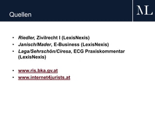 Quellen
• Riedler, Zivilrecht I (LexisNexis)
• Janisch/Mader, E-Business (LexisNexis)
• Laga/Sehrschön/Ciresa, ECG Praxiskommentar
(LexisNexis)
• www.ris.bka.gv.at
• www.internet4jurists.at
 