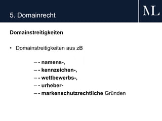 5. Domainrecht
Domainstreitigkeiten
• Domainstreitigkeiten aus zB
– - namens-,
– - kennzeichen-,
– - wettbewerbs-,
– - urheber-
– - markenschutzrechtliche Gründen
 