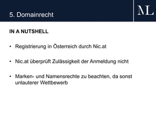 5. Domainrecht
IN A NUTSHELL
• Registrierung in Österreich durch Nic.at
• Nic.at überprüft Zulässigkeit der Anmeldung nicht
• Marken- und Namensrechte zu beachten, da sonst
unlauterer Wettbewerb
 