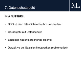 7. Datenschutzrecht
IN A NUTSHELL
• DSG ist dem öffentlichen Recht zurechenbar
• Grundrecht auf Datenschutz
• Einzelner hat entsprechende Rechte
• Derzeit va bei Sozialen Netzwerken problematisch
 