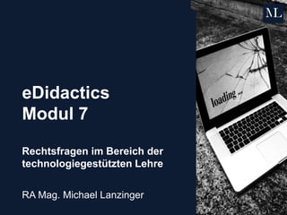 eDidactics
Modul 7
Rechtsfragen im Bereich der
technologiegestützten Lehre
RA Mag. Michael Lanzinger
 