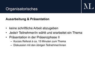 Organisatorisches
Ausarbeitung & Präsentation
• keine schriftliche Arbeit abzugeben
• Jede/r Teilnehmer/in wählt und erarbeitet ein Thema
• Präsentation in der Präsenzphase II
– Kurzes Referat á ca. 15 Minuten zum Thema
– Diskussion mit den übrigen Teilnehmer/innen
 