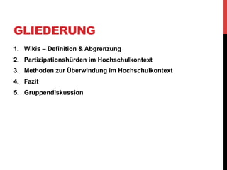 GLIEDERUNG
1.  Wikis – Definition & Abgrenzung
2.  Partizipationshürden im Hochschulkontext
3.  Methoden zur Überwindung im Hochschulkontext
4.  Fazit
5.  Gruppendiskussion

 