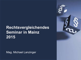 Rechtsvergleichendes
Seminar in Mainz
2015
Mag. Michael Lanzinger
 