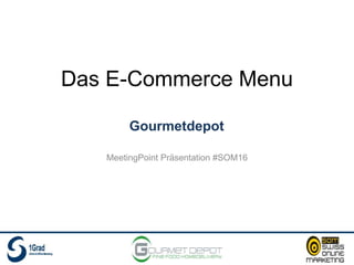 Das E-Commerce Menu
MeetingPoint Präsentation #SOM16
Gourmetdepot
 