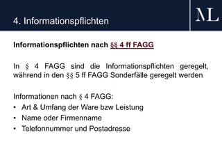 4. Informationspflichten
Informationspflichten nach §§ 4 ff FAGG
In § 4 FAGG sind die Informationspflichten geregelt,
während in den §§ 5 ff FAGG Sonderfälle geregelt werden
Informationen nach § 4 FAGG:
• Art & Umfang der Ware bzw Leistung
• Name oder Firmenname
• Telefonnummer und Postadresse
 