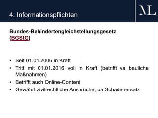 4. Informationspflichten
Bundes-Behindertengleichstellungsgesetz
(BGStG)
• Seit 01.01.2006 in Kraft
• Tritt mit 01.01.2016 voll in Kraft (betrifft va bauliche
Maßnahmen)
• Betrifft auch Online-Content
• Gewährt zivilrechtliche Ansprüche, ua Schadenersatz
 
